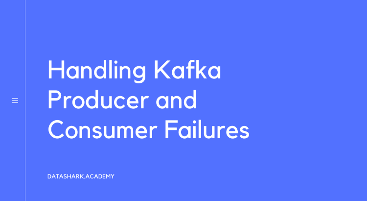 Apache Kafka: A Step-by-Step Guide to Handling Producer and Consumer Failures